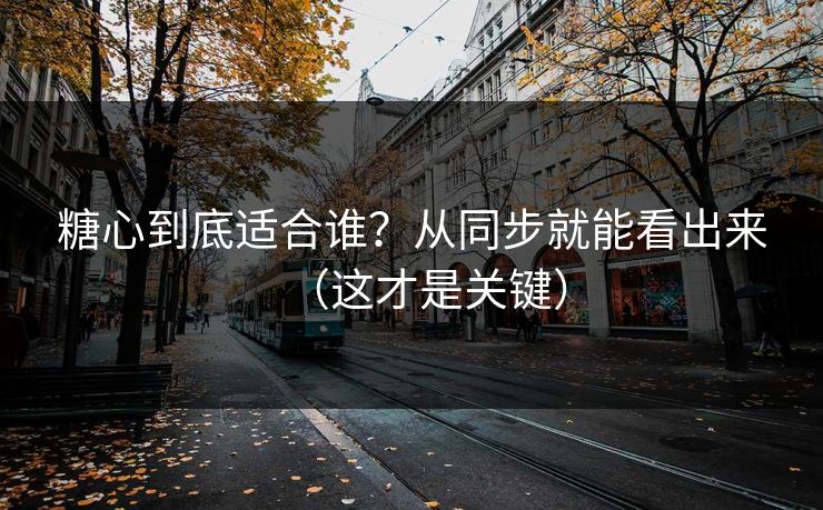糖心到底适合谁？从同步就能看出来（这才是关键）  第1张