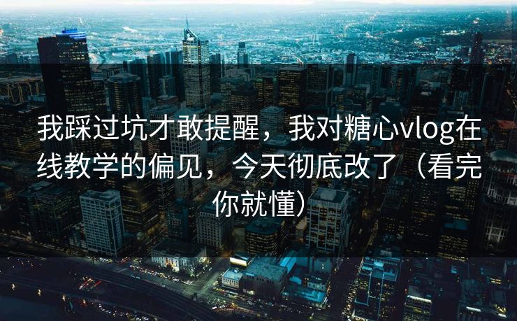我踩过坑才敢提醒，我对糖心vlog在线教学的偏见，今天彻底改了（看完你就懂）  第1张