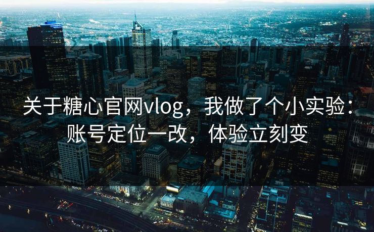 关于糖心官网vlog，我做了个小实验：账号定位一改，体验立刻变
