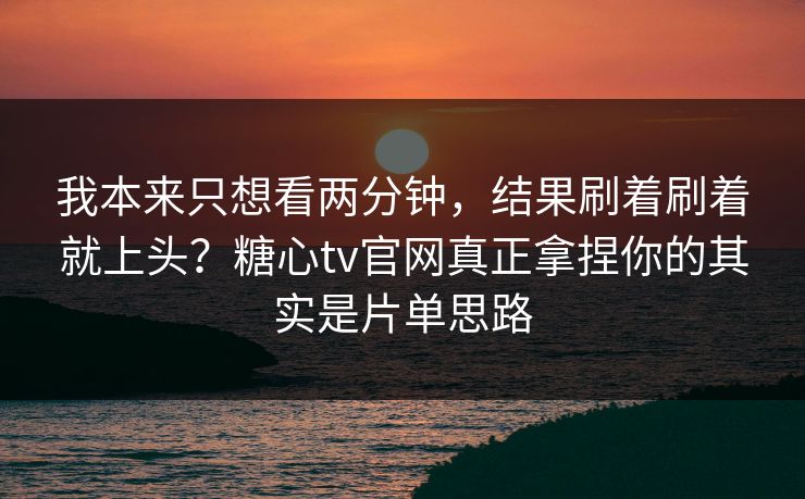 我本来只想看两分钟，结果刷着刷着就上头？糖心tv官网真正拿捏你的其实是片单思路
