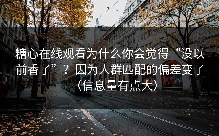 糖心在线观看为什么你会觉得“没以前香了”？因为人群匹配的偏差变了（信息量有点大）