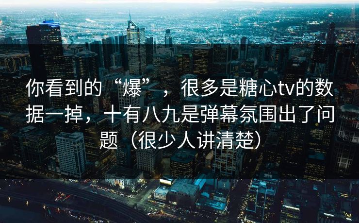 你看到的“爆”，很多是糖心tv的数据一掉，十有八九是弹幕氛围出了问题（很少人讲清楚）