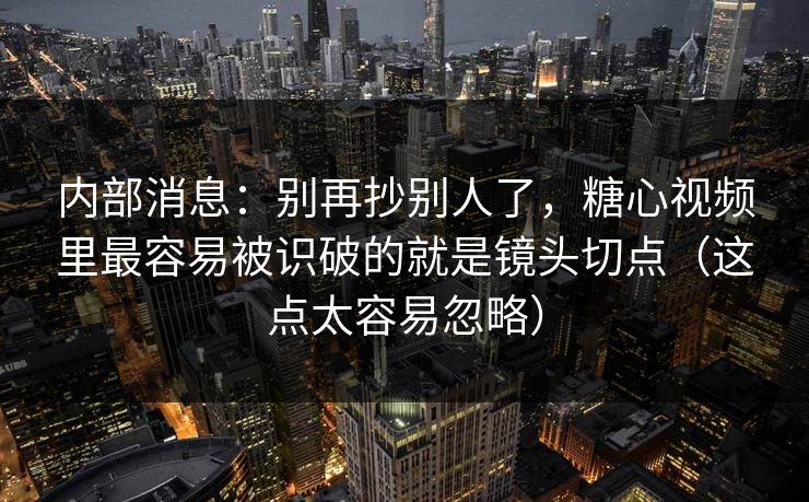 内部消息：别再抄别人了，糖心视频里最容易被识破的就是镜头切点（这点太容易忽略）  第1张