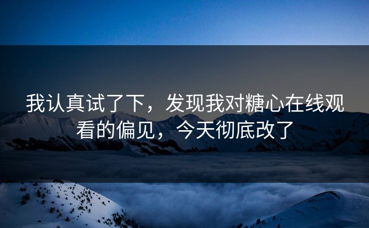 我认真试了下，发现我对糖心在线观看的偏见，今天彻底改了