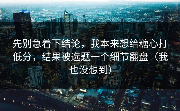 先别急着下结论，我本来想给糖心打低分，结果被选题一个细节翻盘（我也没想到）  第1张
