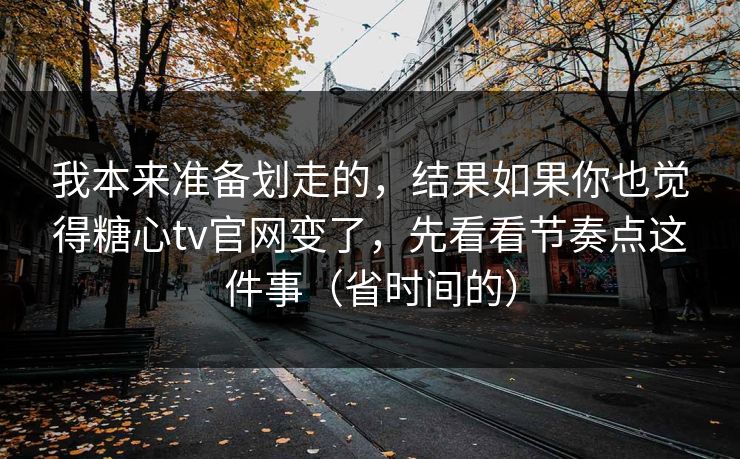 我本来准备划走的，结果如果你也觉得糖心tv官网变了，先看看节奏点这件事（省时间的）
