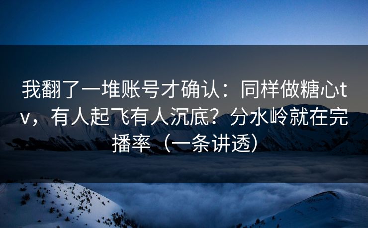 我翻了一堆账号才确认：同样做糖心tv，有人起飞有人沉底？分水岭就在完播率（一条讲透）