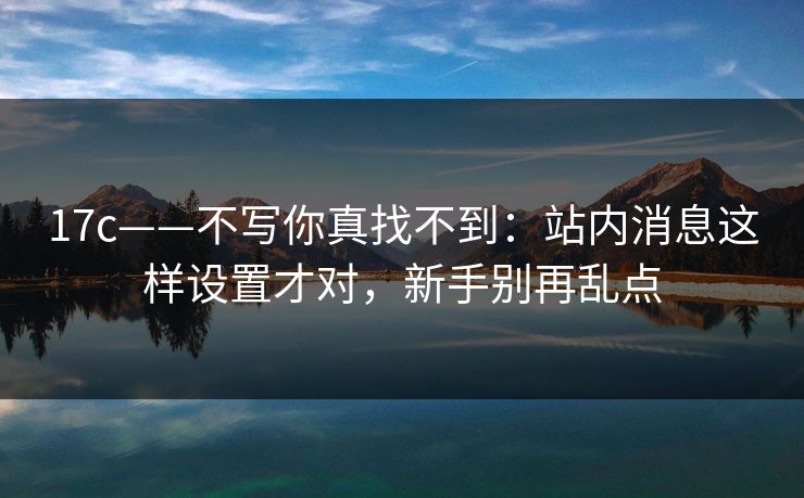17c——不写你真找不到：站内消息这样设置才对，新手别再乱点