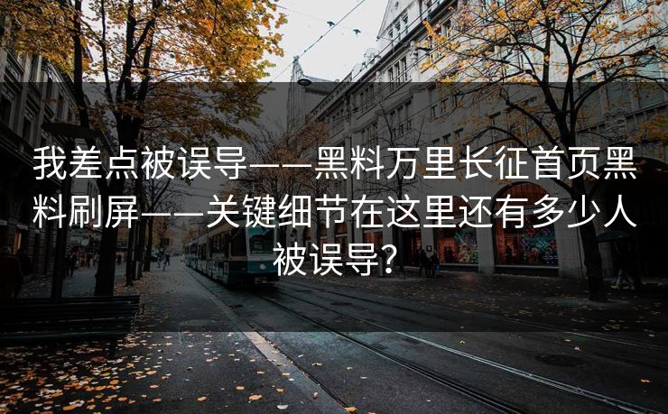 我差点被误导——黑料万里长征首页黑料刷屏——关键细节在这里还有多少人被误导？  第1张