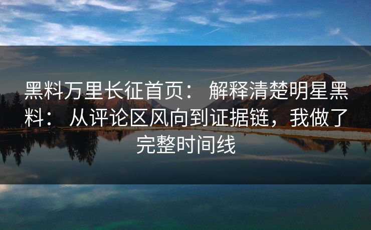 黑料万里长征首页： 解释清楚明星黑料： 从评论区风向到证据链，我做了完整时间线