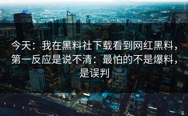 今天：我在黑料社下载看到网红黑料，第一反应是说不清：最怕的不是爆料，是误判
