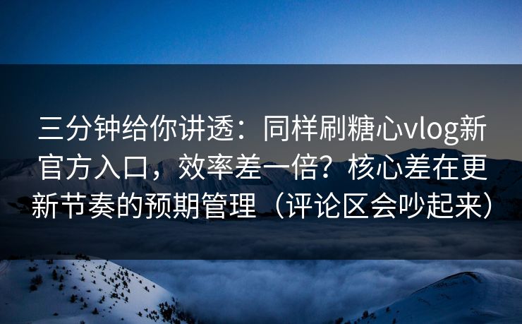 三分钟给你讲透:同样刷糖心vlog新官方入口,效率差一倍?核心差在更新节奏的预期管理(评论区会吵起来)