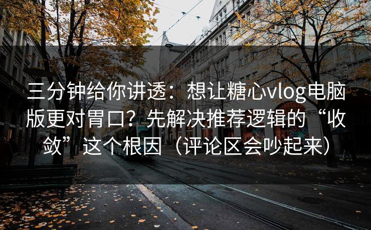 三分钟给你讲透：想让糖心vlog电脑版更对胃口？先解决推荐逻辑的“收敛”这个根因（评论区会吵起来）  第1张