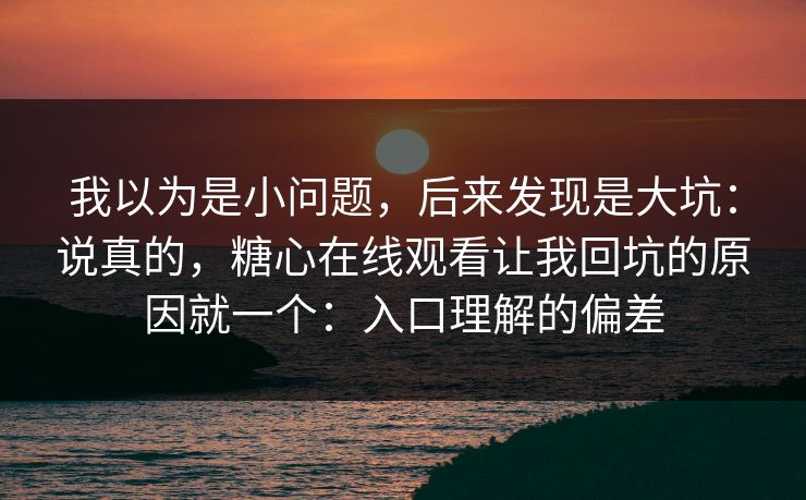 我以为是小问题，后来发现是大坑：说真的，糖心在线观看让我回坑的原因就一个：入口理解的偏差  第1张