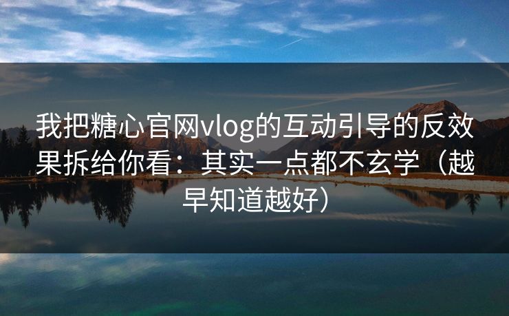 我把糖心官网vlog的互动引导的反效果拆给你看:其实一点都不玄学(越早知道越好) 第1张 我把糖心官网vlog的互动引导的反效果拆给你看:其实一点都不玄学(越早知道越好) 第1张