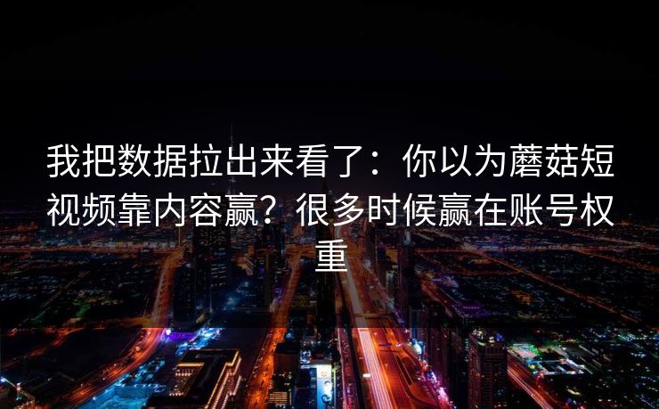 我把数据拉出来看了:你以为蘑菇短视频靠内容赢?很多时候赢在账号权重 第1张 我把数据拉出来看了:你以为蘑菇短视频靠内容赢?很多时候赢在账号权重 第1张