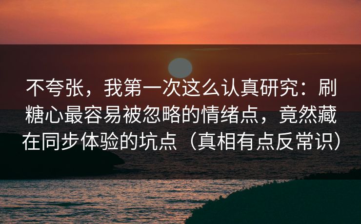 不夸张，我第一次这么认真研究：刷糖心最容易被忽略的情绪点，竟然藏在同步体验的坑点（真相有点反常识）  第1张