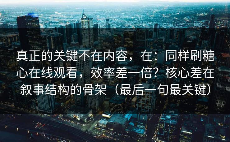 真正的关键不在内容,在:同样刷糖心在线观看,效率差一倍?核心差在叙事结构的骨架(最后一句最关键) 第1张 真正的关键不在内容,在:同样刷糖心在线观看,效率差一倍?核心差在叙事结构的骨架(最后一句最关键) 第1张