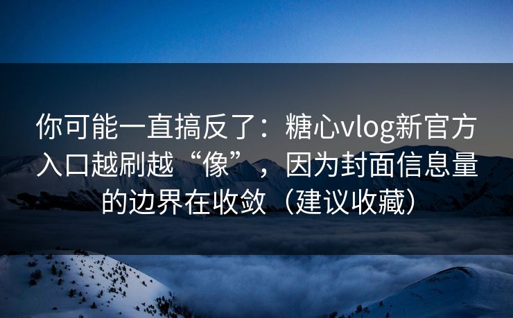 你可能一直搞反了:糖心vlog新官方入口越刷越“像”,因为封面信息量的边界在收敛(建议收藏) 第1张 你可能一直搞反了:糖心vlog新官方入口越刷越“像”,因为封面信息量的边界在收敛(建议收藏) 第1张