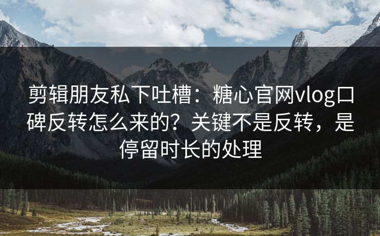 剪辑朋友私下吐槽:糖心官网vlog口碑反转怎么来的?关键不是反转,是停留时长的处理 第1张 剪辑朋友私下吐槽:糖心官网vlog口碑反转怎么来的?关键不是反转,是停留时长的处理 第1张