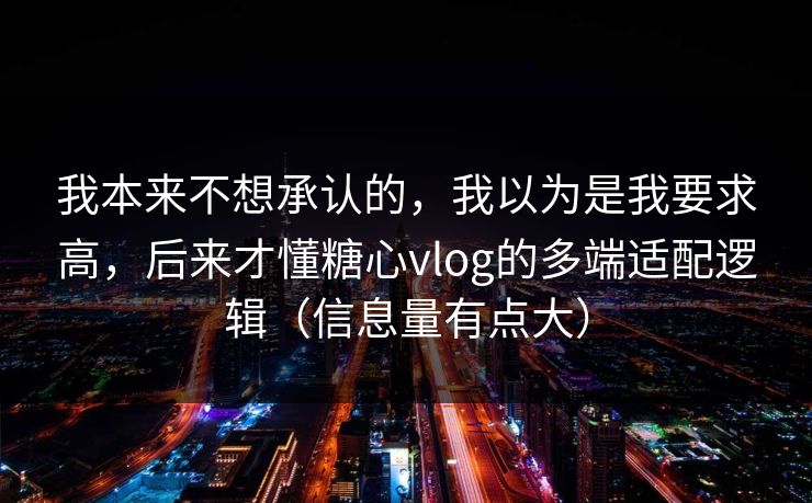 我本来不想承认的,我以为是我要求高,后来才懂糖心vlog的多端适配逻辑(信息量有点大) 第1张 我本来不想承认的,我以为是我要求高,后来才懂糖心vlog的多端适配逻辑(信息量有点大) 第1张