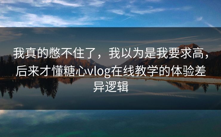 我真的憋不住了,我以为是我要求高,后来才懂糖心vlog在线教学的体验差异逻辑 第1张 我真的憋不住了,我以为是我要求高,后来才懂糖心vlog在线教学的体验差异逻辑 第1张