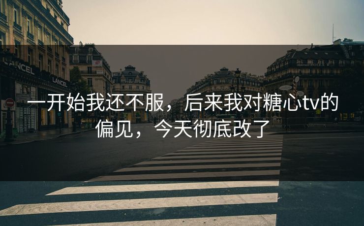 一开始我还不服,后来我对糖心tv的偏见,今天彻底改了 一开始我还不服,后来我对糖心tv的偏见,今天彻底改了