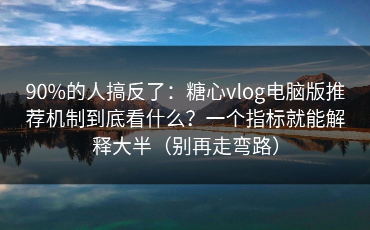 90%的人搞反了:糖心vlog电脑版推荐机制到底看什么?一个指标就能解释大半(别再走弯路) 90%的人搞反了:糖心vlog电脑版推荐机制到底看什么?一个指标就能解释大半(别再走弯路)