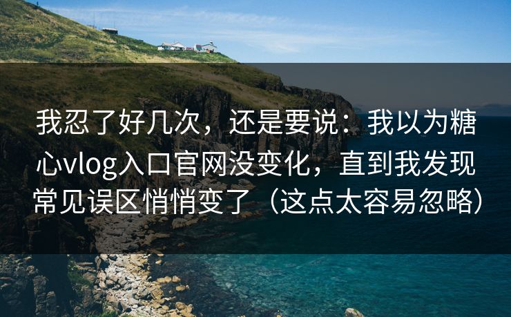 我忍了好几次，还是要说：我以为糖心vlog入口官网没变化，直到我发现常见误区悄悄变了（这点太容易忽略）