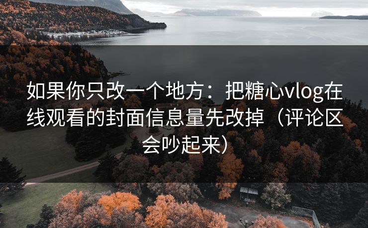 如果你只改一个地方：把糖心vlog在线观看的封面信息量先改掉（评论区会吵起来）
