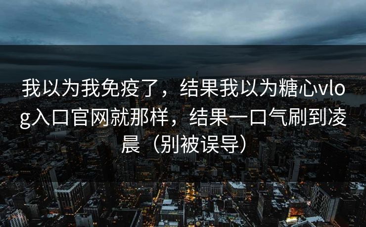 我以为我免疫了,结果我以为糖心vlog入口官网就那样,结果一口气刷到凌晨(别被误导) 我以为我免疫了,结果我以为糖心vlog入口官网就那样,结果一口气刷到凌晨(别被误导)