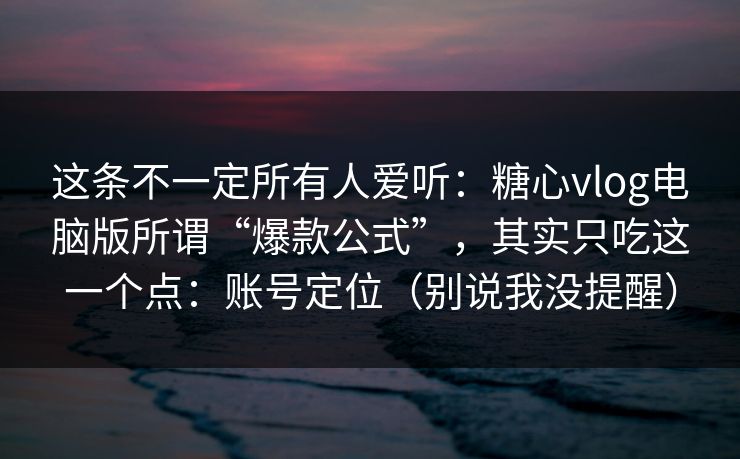 这条不一定所有人爱听:糖心vlog电脑版所谓“爆款公式”,其实只吃这一个点:账号定位(别说我没提醒) 这条不一定所有人爱听:糖心vlog电脑版所谓“爆款公式”,其实只吃这一个点:账号定位(别说我没提醒)
