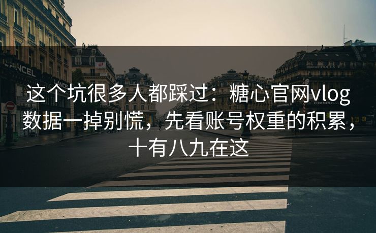 这个坑很多人都踩过：糖心官网vlog数据一掉别慌，先看账号权重的积累，十有八九在这