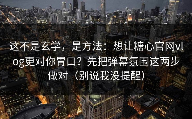 这不是玄学,是方法:想让糖心官网vlog更对你胃口?先把弹幕氛围这两步做对(别说我没提醒) 这不是玄学,是方法:想让糖心官网vlog更对你胃口?先把弹幕氛围这两步做对(别说我没提醒)