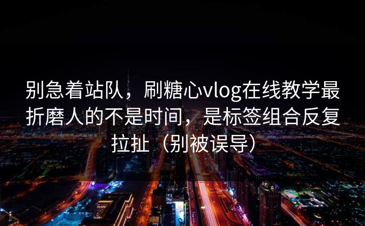 别急着站队,刷糖心vlog在线教学最折磨人的不是时间,是标签组合反复拉扯(别被误导) 第1张 别急着站队,刷糖心vlog在线教学最折磨人的不是时间,是标签组合反复拉扯(别被误导) 第1张