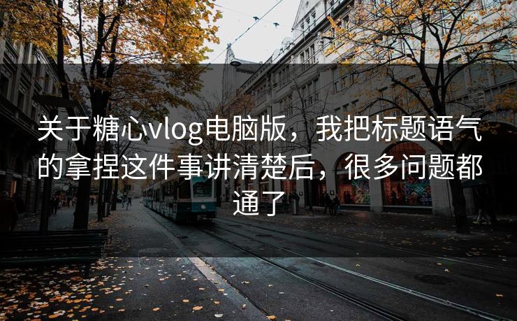 关于糖心vlog电脑版,我把标题语气的拿捏这件事讲清楚后,很多问题都通了 第1张 关于糖心vlog电脑版,我把标题语气的拿捏这件事讲清楚后,很多问题都通了 第1张