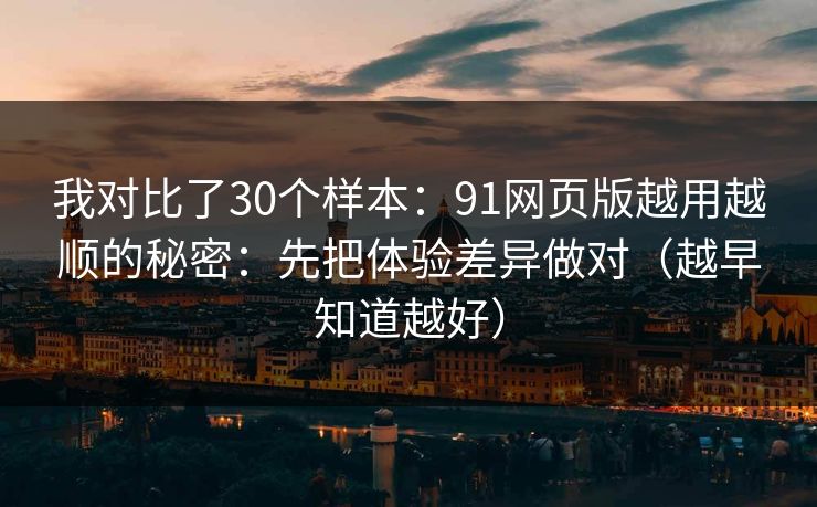 我对比了30个样本：91网页版越用越顺的秘密：先把体验差异做对（越早知道越好）  第1张