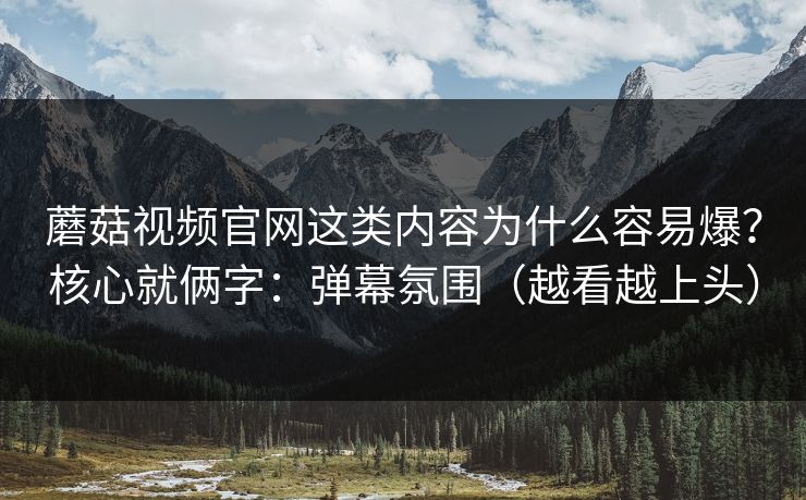 蘑菇视频官网这类内容为什么容易爆？核心就俩字：弹幕氛围（越看越上头）  第1张