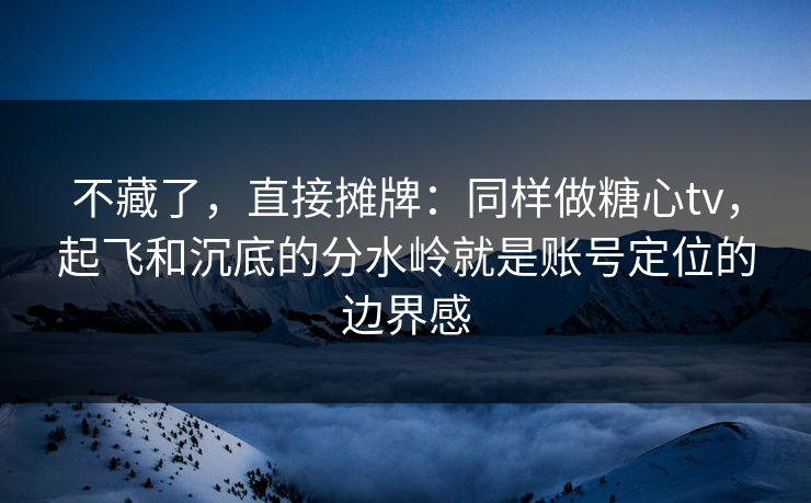 不藏了,直接摊牌:同样做糖心tv,起飞和沉底的分水岭就是账号定位的边界感 第1张 不藏了,直接摊牌:同样做糖心tv,起飞和沉底的分水岭就是账号定位的边界感 第1张