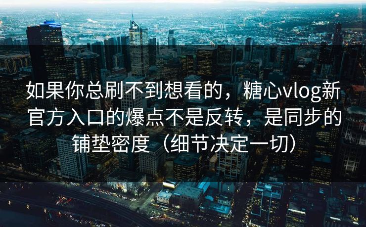 如果你总刷不到想看的,糖心vlog新官方入口的爆点不是反转,是同步的铺垫密度(细节决定一切) 第1张 如果你总刷不到想看的,糖心vlog新官方入口的爆点不是反转,是同步的铺垫密度(细节决定一切) 第1张