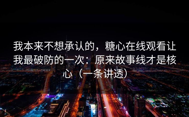 我本来不想承认的,糖心在线观看让我最破防的一次:原来故事线才是核心(一条讲透) 第1张 我本来不想承认的,糖心在线观看让我最破防的一次:原来故事线才是核心(一条讲透) 第1张