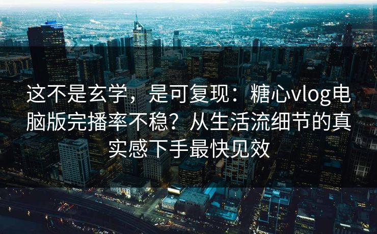 这不是玄学，是可复现：糖心vlog电脑版完播率不稳？从生活流细节的真实感下手最快见效  第1张
