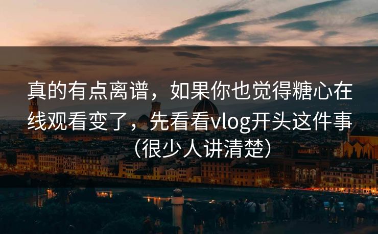 真的有点离谱,如果你也觉得糖心在线观看变了,先看看vlog开头这件事(很少人讲清楚) 第1张 真的有点离谱,如果你也觉得糖心在线观看变了,先看看vlog开头这件事(很少人讲清楚) 第1张