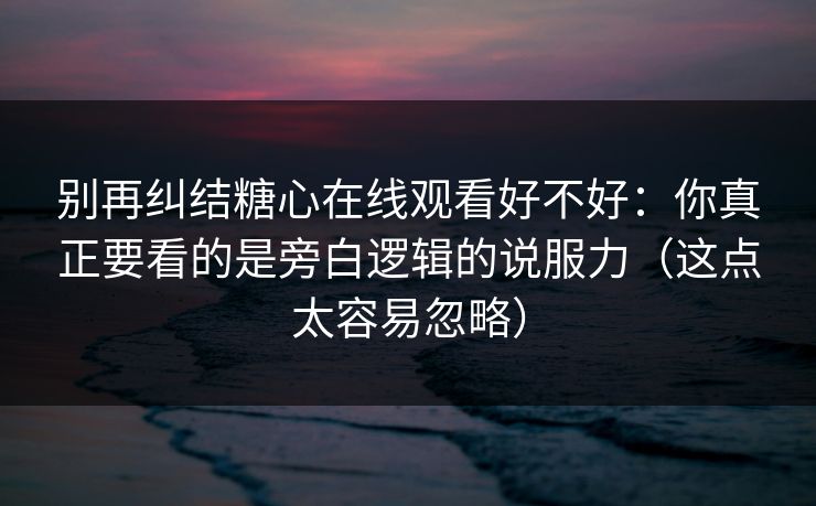 别再纠结糖心在线观看好不好:你真正要看的是旁白逻辑的说服力(这点太容易忽略) 第1张 别再纠结糖心在线观看好不好:你真正要看的是旁白逻辑的说服力(这点太容易忽略) 第1张