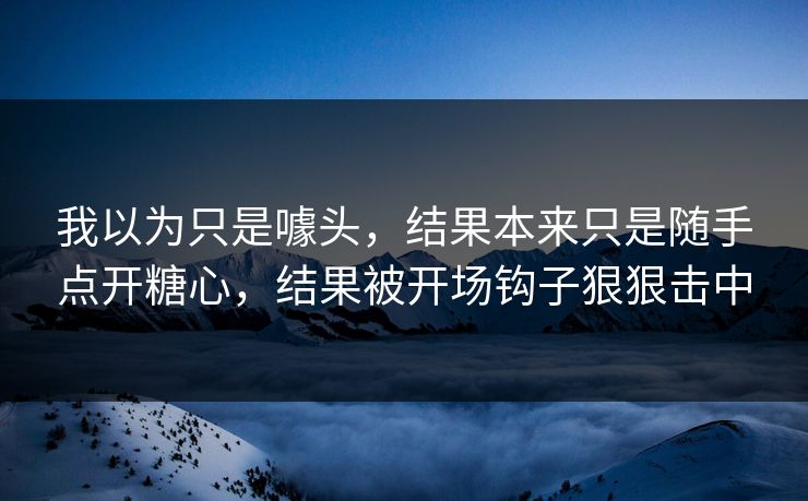 我以为只是噱头,结果本来只是随手点开糖心,结果被开场钩子狠狠击中 第1张 我以为只是噱头,结果本来只是随手点开糖心,结果被开场钩子狠狠击中 第1张