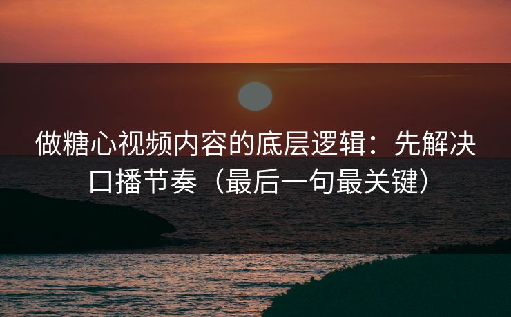 做糖心视频内容的底层逻辑:先解决口播节奏(最后一句最关键) 第1张 做糖心视频内容的底层逻辑:先解决口播节奏(最后一句最关键) 第1张
