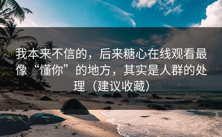 我本来不信的，后来糖心在线观看最像“懂你”的地方，其实是人群的处理（建议收藏）  第1张
