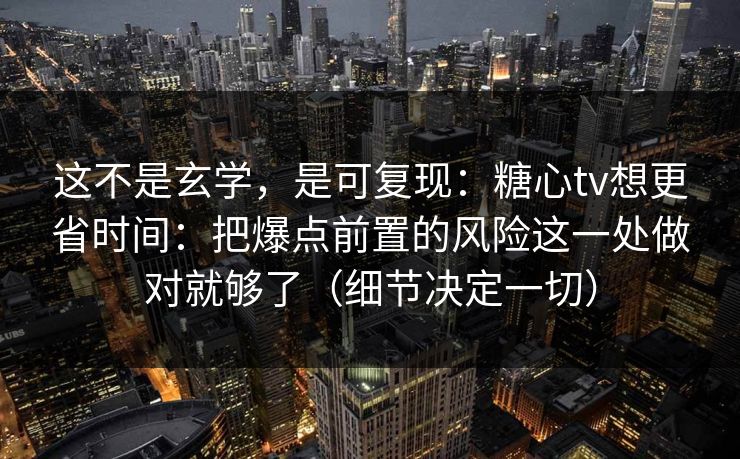 这不是玄学,是可复现:糖心tv想更省时间:把爆点前置的风险这一处做对就够了(细节决定一切) 第1张 这不是玄学,是可复现:糖心tv想更省时间:把爆点前置的风险这一处做对就够了(细节决定一切) 第1张