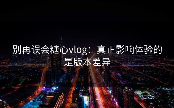 别再误会糖心vlog:真正影响体验的是版本差异 第1张 别再误会糖心vlog:真正影响体验的是版本差异 第1张