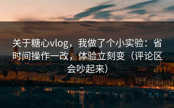 关于糖心vlog,我做了个小实验:省时间操作一改,体验立刻变(评论区会吵起来) 第1张 关于糖心vlog,我做了个小实验:省时间操作一改,体验立刻变(评论区会吵起来) 第1张